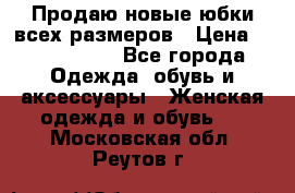 Продаю новые юбки всех размеров › Цена ­ 2800-4300 - Все города Одежда, обувь и аксессуары » Женская одежда и обувь   . Московская обл.,Реутов г.